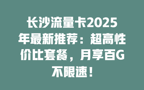 长沙流量卡2025年最新推荐：超高性价比套餐，月享百G不限速！