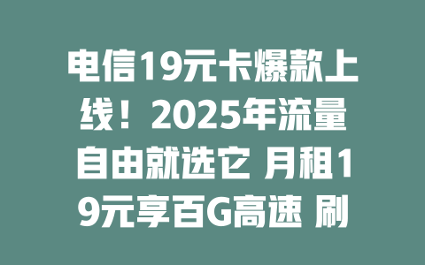 电信19元卡爆款上线！2025年流量自由就选它 月租19元享百G高速 刷剧游戏全搞定