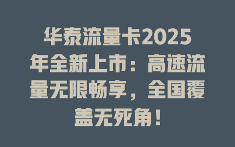 华泰流量卡2025年全新上市：高速流量无限畅享，全国覆盖无死角！