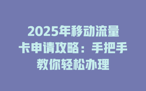 2025年移动流量卡申请攻略：手把手教你轻松办理