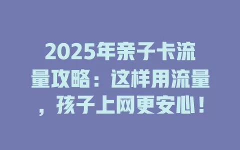 2025年亲子卡流量攻略：这样用流量，孩子上网更安心！