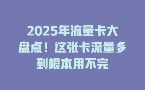 2025年流量卡大盘点！这张卡流量多到根本用不完