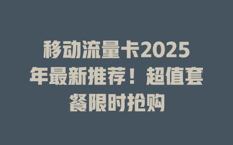 移动流量卡2025年最新推荐！超值套餐限时抢购