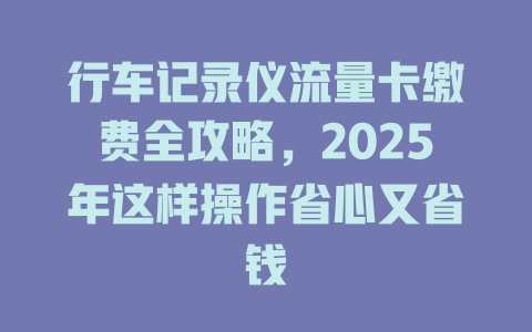 行车记录仪流量卡缴费全攻略，2025年这样操作省心又省钱