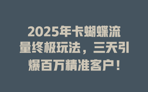 2025年卡蝴蝶流量终极玩法，三天引爆百万精准客户！