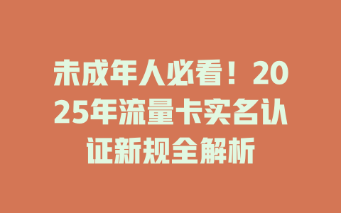 未成年人必看！2025年流量卡实名认证新规全解析
