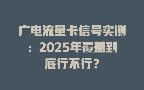 广电流量卡信号实测：2025年覆盖到底行不行？