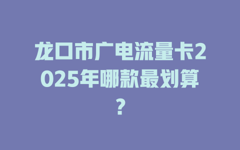 龙口市广电流量卡2025年哪款最划算？