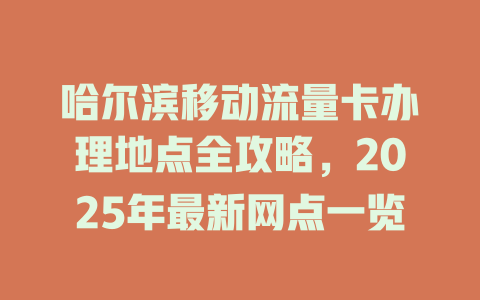 哈尔滨移动流量卡办理地点全攻略，2025年最新网点一览