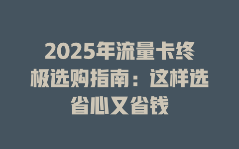 2025年流量卡终极选购指南：这样选省心又省钱