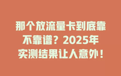 那个放流量卡到底靠不靠谱？2025年实测结果让人意外！