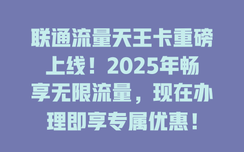 联通流量天王卡重磅上线！2025年畅享无限流量，现在办理即享专属优惠！