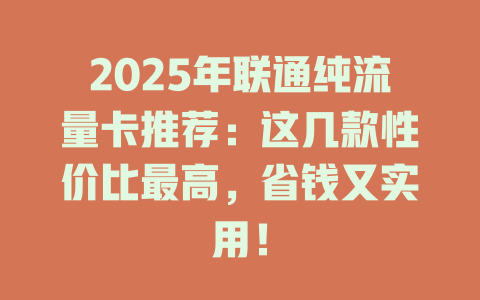 2025年联通纯流量卡推荐：这几款性价比最高，省钱又实用！