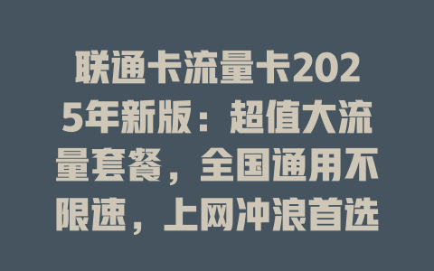 联通卡流量卡2025年新版：超值大流量套餐，全国通用不限速，上网冲浪首选！
