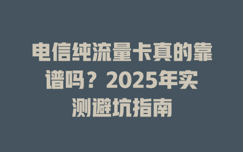 电信纯流量卡真的靠谱吗？2025年实测避坑指南