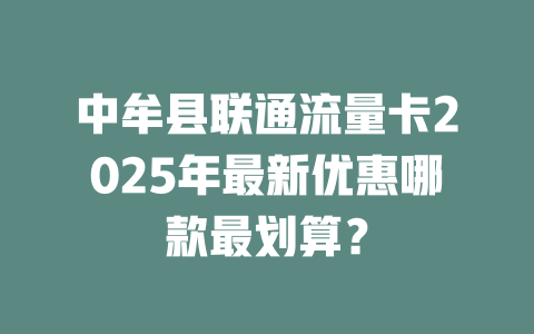 中牟县联通流量卡2025年最新优惠哪款最划算？