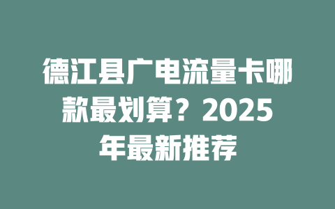 德江县广电流量卡哪款最划算？2025年最新推荐