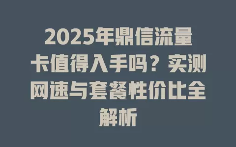 2025年鼎信流量卡值得入手吗？实测网速与套餐性价比全解析