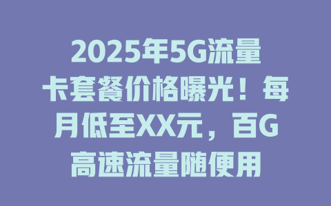 2025年5G流量卡套餐价格曝光！每月低至XX元，百G高速流量随便用