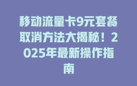 移动流量卡9元套餐取消方法大揭秘！2025年最新操作指南