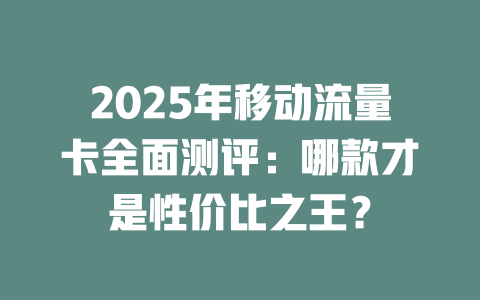 2025年移动流量卡全面测评：哪款才是性价比之王？