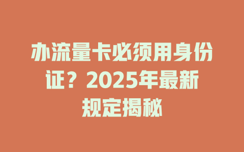 办流量卡必须用身份证？2025年最新规定揭秘