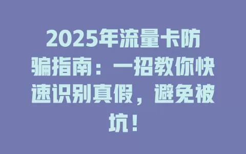 2025年流量卡防骗指南：一招教你快速识别真假，避免被坑！