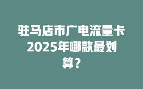 驻马店市广电流量卡2025年哪款最划算？