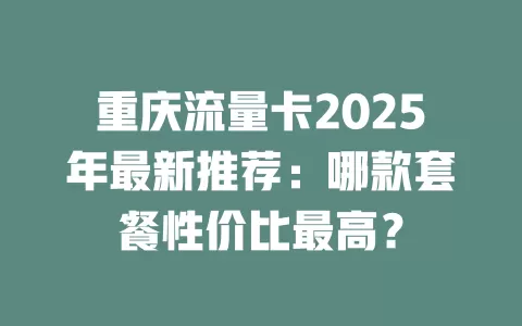 重庆流量卡2025年最新推荐：哪款套餐性价比最高？