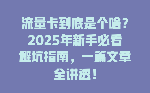 流量卡到底是个啥？2025年新手必看避坑指南，一篇文章全讲透！