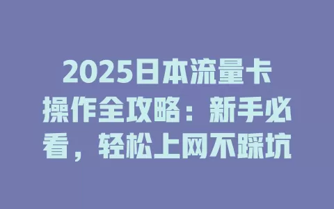 2025日本流量卡操作全攻略：新手必看，轻松上网不踩坑