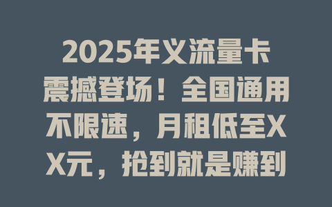 2025年义流量卡震撼登场！全国通用不限速，月租低至XX元，抢到就是赚到！