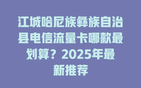 江城哈尼族彝族自治县电信流量卡哪款最划算？2025年最新推荐