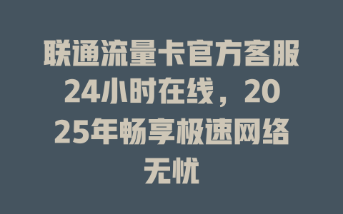 联通流量卡官方客服24小时在线，2025年畅享极速网络无忧