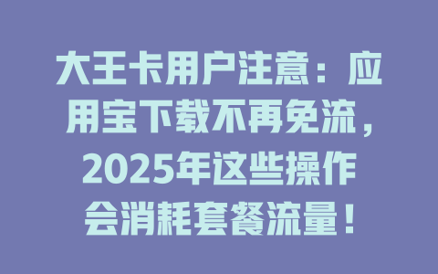大王卡用户注意：应用宝下载不再免流，2025年这些操作会消耗套餐流量！