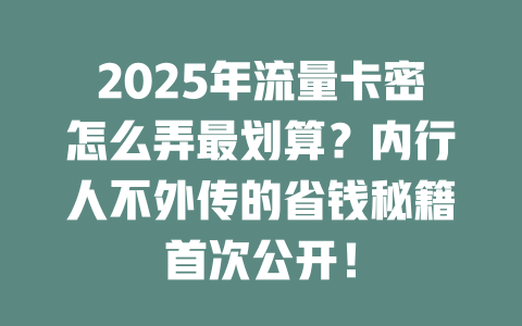 2025年流量卡密怎么弄最划算？内行人不外传的省钱秘籍首次公开！