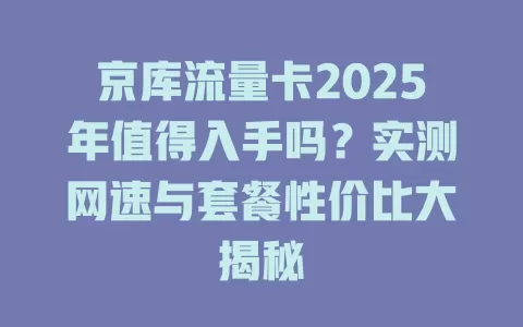 京库流量卡2025年值得入手吗？实测网速与套餐性价比大揭秘
