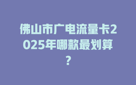 佛山市广电流量卡2025年哪款最划算？