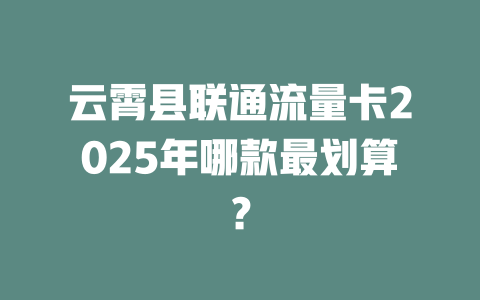 云霄县联通流量卡2025年哪款最划算？