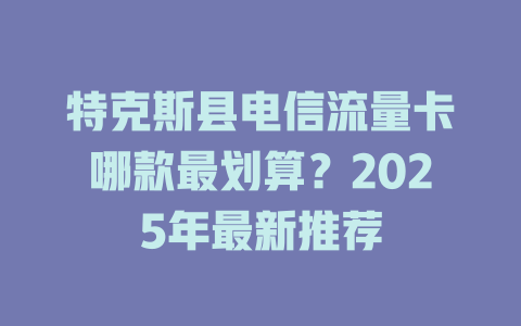 特克斯县电信流量卡哪款最划算？2025年最新推荐