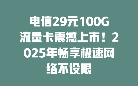 电信29元100G流量卡震撼上市！2025年畅享极速网络不设限