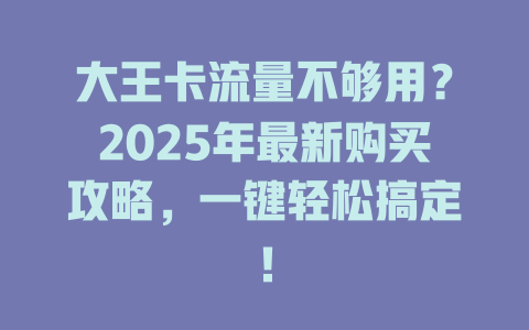 大王卡流量不够用？2025年最新购买攻略，一键轻松搞定！