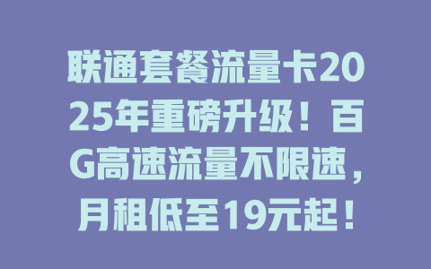 联通套餐流量卡2025年重磅升级！百G高速流量不限速，月租低至19元起！