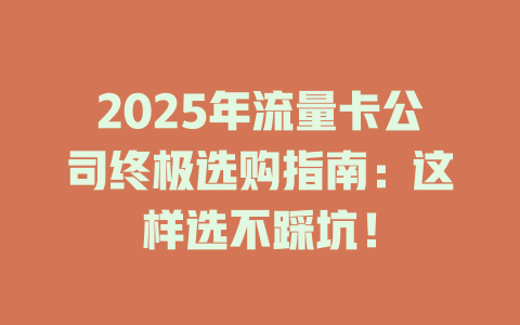2025年流量卡公司终极选购指南：这样选不踩坑！