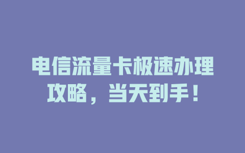 电信流量卡极速办理攻略，当天到手！
