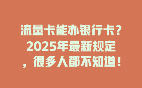 流量卡能办银行卡？2025年最新规定，很多人都不知道！
