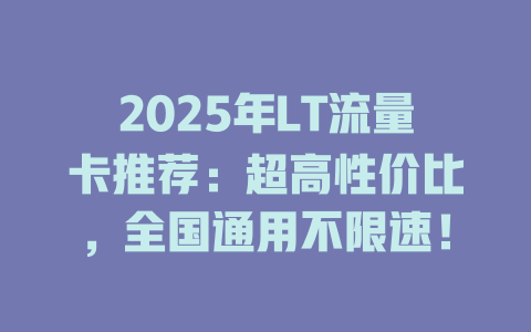 2025年LT流量卡推荐：超高性价比，全国通用不限速！