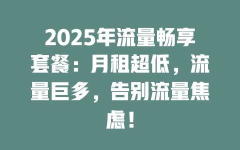2025年流量畅享套餐：月租超低，流量巨多，告别流量焦虑！