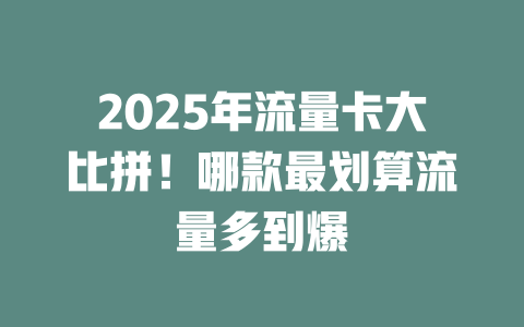2025年流量卡大比拼！哪款最划算流量多到爆