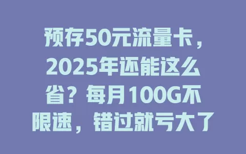 预存50元流量卡，2025年还能这么省？每月100G不限速，错过就亏大了！